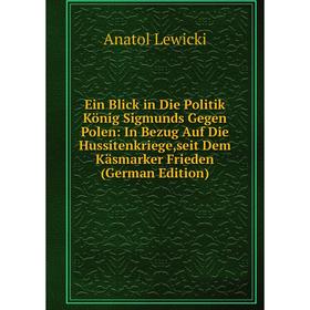 

Книга Ein Blick in Die Politik König Sigmunds Gegen Polen: In Bezug Auf Die Hussitenkriege,seit Dem Kasmarker Frieden