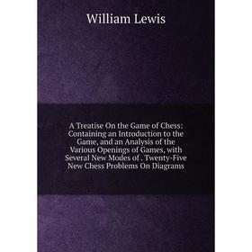 

Книга A Treatise On the Game of Chess: Containing an Introduction to the Game, and an Analysis of the Various Openings of Games, with Several New Mode