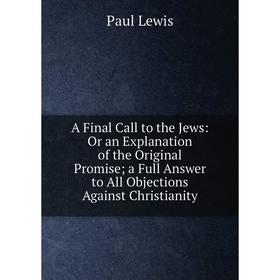 

Книга A Final Call to the Jews: Or an Explanation of the Original Promise; a Full Answer to All Objections Against Christianity