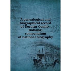 

Книга A genealogical and biographical record of Decatur County, Indiana; compendium of national biography