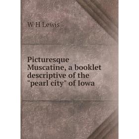 

Книга Picturesque Muscatine, a booklet descriptive of the pearl city of Iowa. W H Lewis