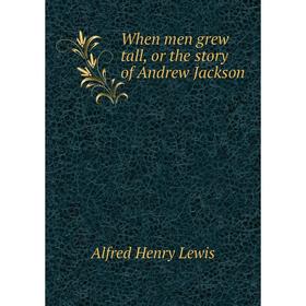 

Книга When men grew tall, or the story of Andrew Jackson