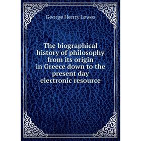 

Книга The biographical history of philosophy from its origin in Greece down to the present day electronic resource