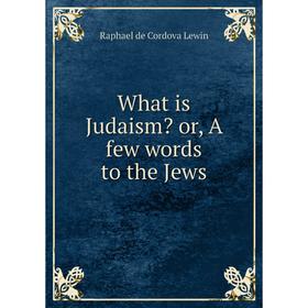 

Книга What is Judaism or, A few words to the Jews. Raphael de Cordova Lewin