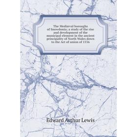 

Книга The Mediæval boroughs of Snowdonia; a study of the rise and development of the municipal element in the ancient principality of North Wales