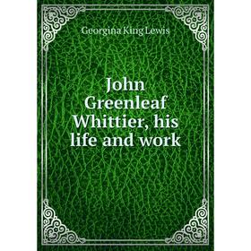 

Книга John Greenleaf Whittier, his life and work