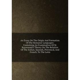 

Книга An Essay On The Origin And Formation Of The Romance Languages: Containing An Examination Of M. Raynouard's Theory On The Relation Of The Italian