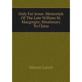 

Книга Only For Jesus: Memorials of the Late William M Macgregor, Missionary To China