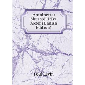 

Книга Antoinette: Skuespil I Tre Akter (Danish Edition). Poul Levin