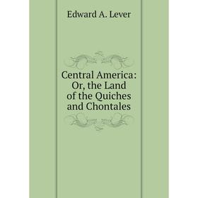 

Книга Central America: Or, the Land of the Quiches and Chontales