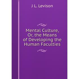 

Книга Mental Culture, or the Means of Developing the Human Faculties