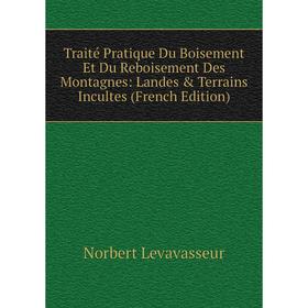 

Книга Traité Pratique Du Boisement Et Du Reboisement Des Montagnes: Landes Terrains Incultes (French Edition). Norbert Levavasseur