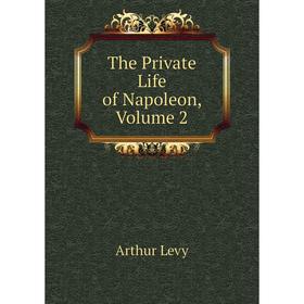 

Книга The Private Life of Napoleon. Volume 2. Arthur Levy