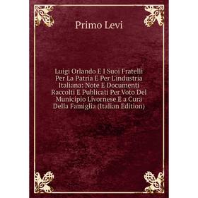 

Книга Luigi Orlando E I Suoi Fratelli Per La Patria E Per L'industria Italiana: Note E Documenti Raccolti E Publicati Per Voto Del Municipio Livornese