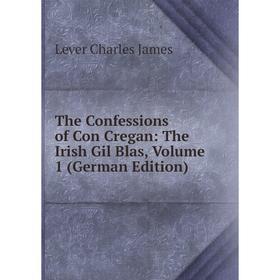 

Книга The Confessions of Con Cregan: The Irish Gil Blas. Volume 1 (German Edition). Lever Charles James