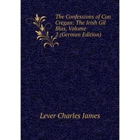 

Книга The Confessions of Con Cregan: The Irish Gil Blas. Volume 2 (German Edition). Lever Charles James