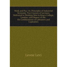 

Книга Work and Pay: Or, Principles of Industrial Economy. Two Courses of Lectures Delivered to Working Men in King's College, London. with Report of t