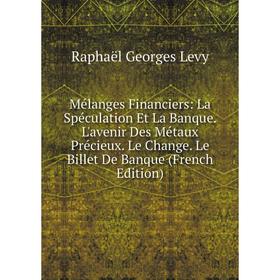 

Книга Mélanges Financiers: La Spéculation Et La Banque L'avenir Des Métaux Précieux Le Change Le Billet De Banque