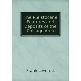 

Книга The Pleistocene Features and Deposits of the Chicago Area. Frank Leverett