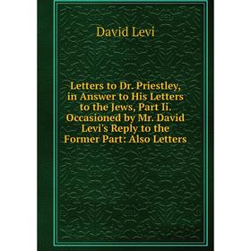 

Книга Letters to Dr Priestley, in Answer to His Letters to the Jews, Part Ii Occasioned by Mr David Levi's Reply to the Former Part: Also Letters