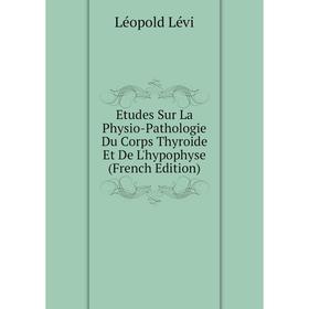 

Книга Etudes Sur La Physio-Pathologie Du Corps Thyroide Et De L'hypophyse (French Edition). Léopold Lévi