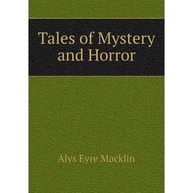 

Книга Tales of Mystery and Horror. Alys Eyre Macklin