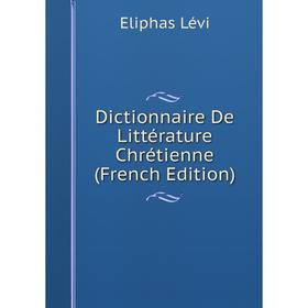 

Книга Dictionnaire De Littérature Chrétienne (French Edition). Eliphas Lévi