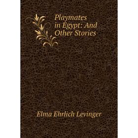 

Книга Playmates in Egypt: And Other Stories. Elma Ehrlich Levinger