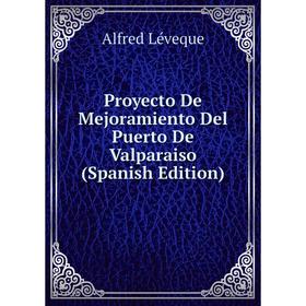 

Книга Proyecto De Mejoramiento Del Puerto De Valparaiso (Spanish Edition). Alfred Léveque