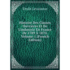 

Книга Histoire Des Classes Ouvrières Et De L'industrie En France De 1789 À 1870. Volume 1 (French Edition). Émile Levasseur