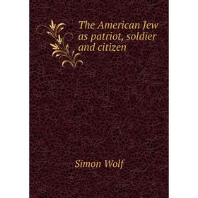 

Книга The American Jew as patriot, soldier and citizen. Simon Wolf