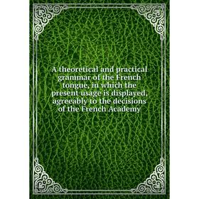 

Книга A theoretical and practical grammar of the French tongue, in which the present usage is displayed, agreeably to the decisions of the French Acad