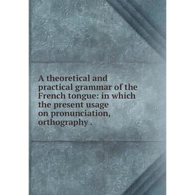

Книга A theoretical and practical grammar of the French tongue: in which the present usage on pronunciation, orthography.