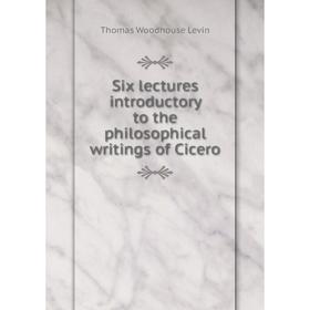 

Книга Six lectures introductory to the philosophical writings of Cicero. Thomas Woodhouse Levin
