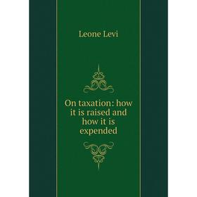 

Книга On taxation: how it is raised and how it is expended