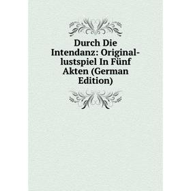 

Книга Durch Die Intendanz: Original-lustspiel In Fünf Akten (German Edition)