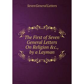 

Книга The First of Seven General Letters On Religion &c., by a Layman. Seven General Letters