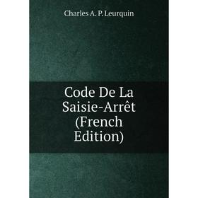 

Книга Code De La Saisie-Arrêt (French Edition). Charles A. P. Leurquin