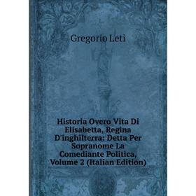 

Книга Historia Overo Vita Di Elisabetta, Regina D'inghilterra: Detta Per Sopranome La Comediante Politica. Volume 2 (Italian Edition). Gregorio Leti