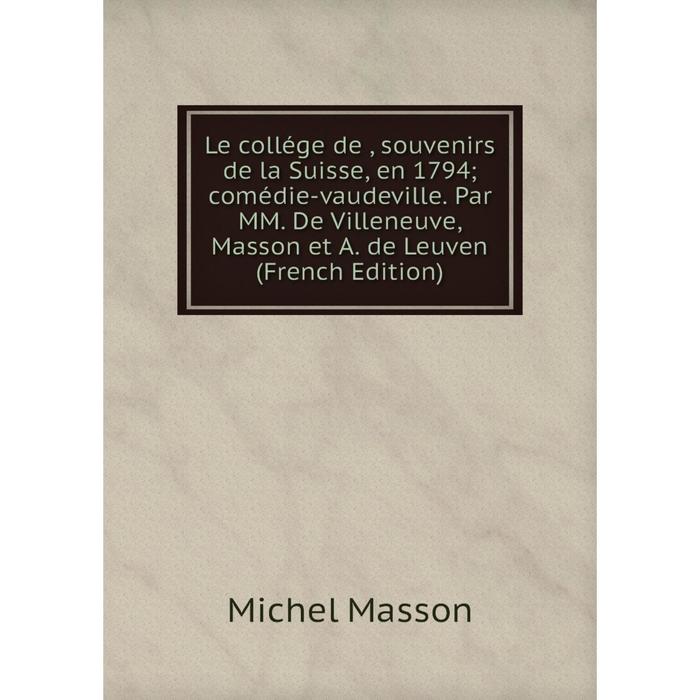 фото Книга le collége de, souvenirs de la suisse, en 1794; comédie-vaudeville par mm de villeneuve, masson et a de leuven nobel press