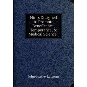 

Книга Hints Designed to Promote Beneficence, Temperance, & Medical Science. John Coakley Lettsom