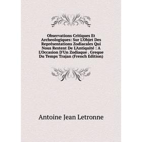 

Книга Observations Critiques Et Archeologiques: Sur L'Objet Des Représentations Zodiacales Qui Nous Restent De L'Antiquité: A L'Occasion D'Un Zodiaque