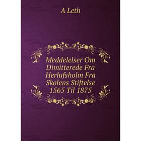 

Книга Meddelelser Om Dimitterede Fra Herlufsholm Fra Skolens Stiftelse 1565 Til 1875