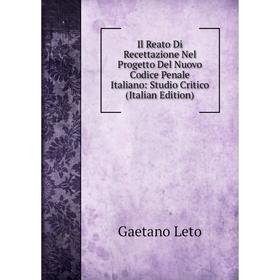 

Книга Il Reato Di Recettazione Nel Progetto Del Nuovo Codice Penale Italiano: Studio Critico (Italian Edition). Gaetano Leto