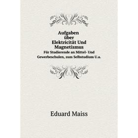 

Книга Aufgaben über Elektricität Und Magnetismus. Für Studierende an Mittel- Und Gewerbeschulen U.a. Eduard Maiss