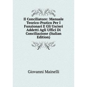 

Книга Il Conciliatore: Manuale Teorico-Pratico Per I Funzionari E Gli Uscieri Addetti Agli Uffici Di Conciliazione (Italian Edition). Giovanni Mainell