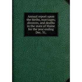 

Книга Annual report upon the births, marriages, divorces, and deaths in the state of Maine for the year ending Dec. 31,