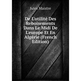 

Книга De L'utilité Des Reboisements Dans Le Midi De L'europe Et En Algérie (French Edition). Jules Maistre