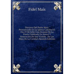 

Книга Discurso Del Padre Maíz, Pronunciado En La Iglesia Catedral El Día 19 De Julio Con Ocasión De La Fiesta Celebrada En Honor Y Veneración De San V
