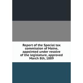 

Книга Report of the Special tax commission of Maine, appointed under resolve of the legislature, approved March 8th, 1889